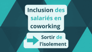 Inclusion des salariés en coworking _ sortir de l’isolement
