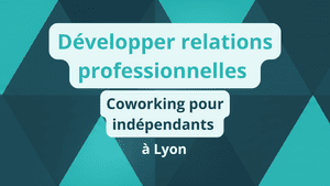 Développer relations professionnelles coworking pour indépendants à Lyon