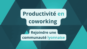 Productivité en coworking _ Rejoindre une communauté lyonnaise